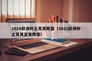 2024欧洲杯土耳其阵容（2021欧洲杯土耳其首发阵容）