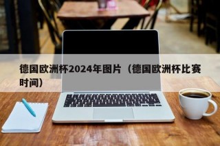 德国欧洲杯2024年图片（德国欧洲杯比赛时间）