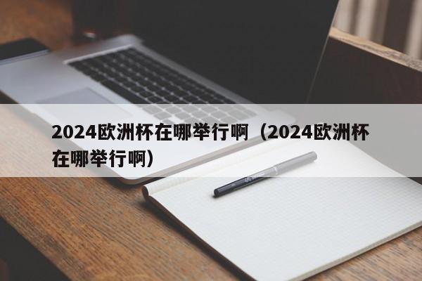 2024欧洲杯在哪举行啊（2024欧洲杯在哪举行啊），2024年欧洲杯举办地揭晓，激动人心的赛事即将上演！，2024年欧洲杯举办地揭晓，激动人心的赛事即将上演！  第1张