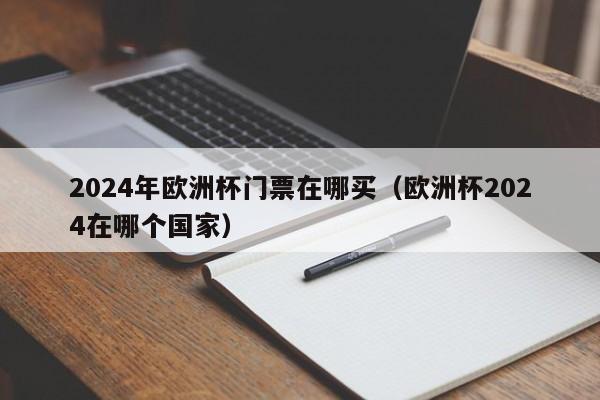 2024年欧洲杯门票在哪买（欧洲杯2024在哪个国家）  第1张