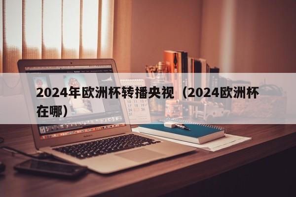 2024年欧洲杯转播央视（2024欧洲杯在哪）  第1张