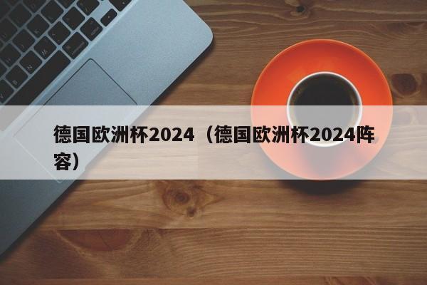 德国欧洲杯2024（德国欧洲杯2024阵容）  第1张